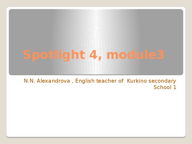  Spotlight 4, module3  N.N. Alexandrova , English teacher of Kurkino secondary School 1 