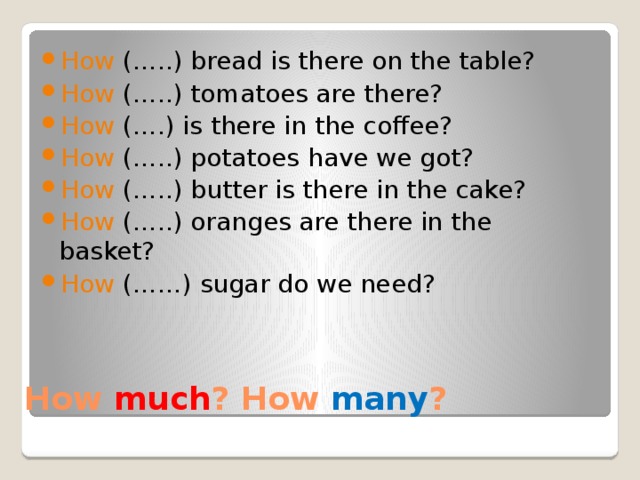 How (…..) bread is there on the table? How (…..) tomatoes are there? How (….) is there in the coffee? How (…..) potatoes have we got? How (…..) butter is there in the cake? How (…..) oranges are there in the basket? How (……) sugar do we need? How much ? How many ? 