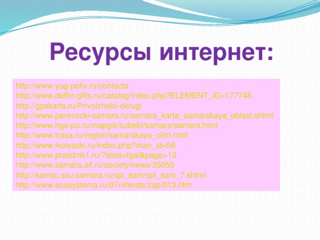 Ресурсы интернет: http://www.yug-poliv.ru/contacts  http://www.delfin-gifts.ru/catalog/index.php?ELEMENT_ID=177748  http://gpskarts.ru/Privolzhskii-okrug/  http://www.perevozki-samara.ru/samara_karta_samarskaya_oblast.shtml  http://www.hge.pu.ru/mapgis/subekt/samara/samara.html  http://www.trasa.ru/region/samarskaya_clim.html  http://www.ikolyaski.ru/index.php?man_id=56  http://www.prazdnik1.ru/?alias=fgal&page=13  http://www.samara.aif.ru/society/news/35055  http://samsc.ssu.samara.ru/spl_sam/spl_sam_7.shtml  http://www.ecosystema.ru/07referats/zap/013.htm  