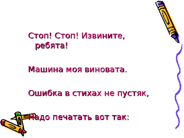 Стоп! Стоп! Извините, ребята! Машина моя виновата. Ошибка в стихах не пустяк, Надо печатать вот так: 