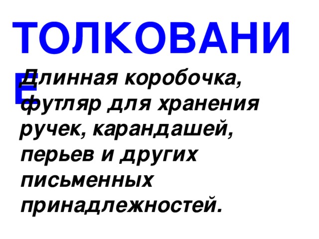 ТОЛКОВАНИЕ Длинная коробочка, футляр для хранения ручек, карандашей, перьев и других письменных принадлежностей. 