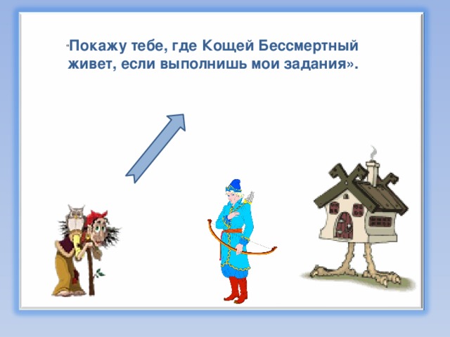 “ Покажу тебе, где Кощей Бессмертный живет, если выполнишь мои задания». 