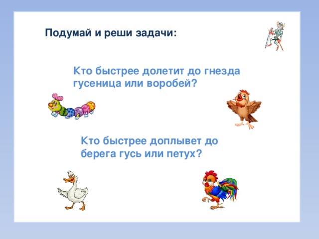 Подумай и реши задачи: Кто быстрее долетит до гнезда гусеница или воробей? Кто быстрее доплывет до берега гусь или петух? 