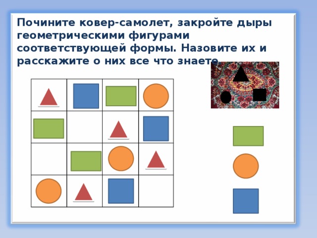 Почините ковер-самолет, закройте дыры геометрическими фигурами соответствующей формы. Назовите их и расскажите о них все что знаете. 