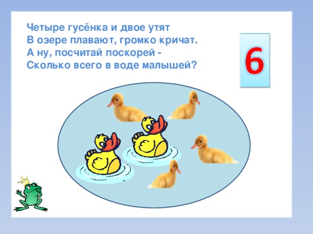 Четыре гусёнка и двое утят  В озере плавают, громко кричат.  А ну, посчитай поскорей -  Сколько всего в воде малышей? 