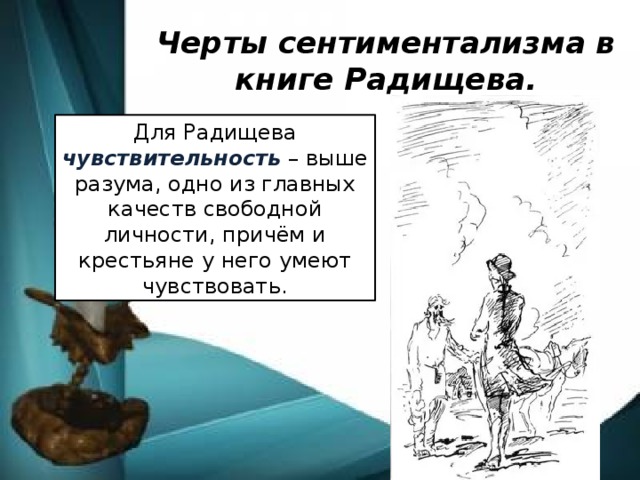 Черты сентиментализма в книге Радищева. Для Радищева чувствительность – выше разума, одно из главных качеств свободной личности, причём и крестьяне у него умеют чувствовать.