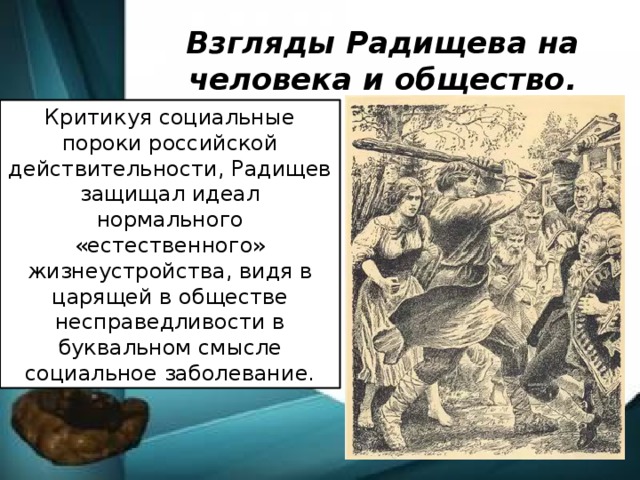 Взгляды Радищева на человека и общество. Критикуя социальные пороки российской действительности, Радищев защищал идеал нормального «естественного» жизнеустройства, видя в царящей в обществе несправедливости в буквальном смысле социальное заболевание.