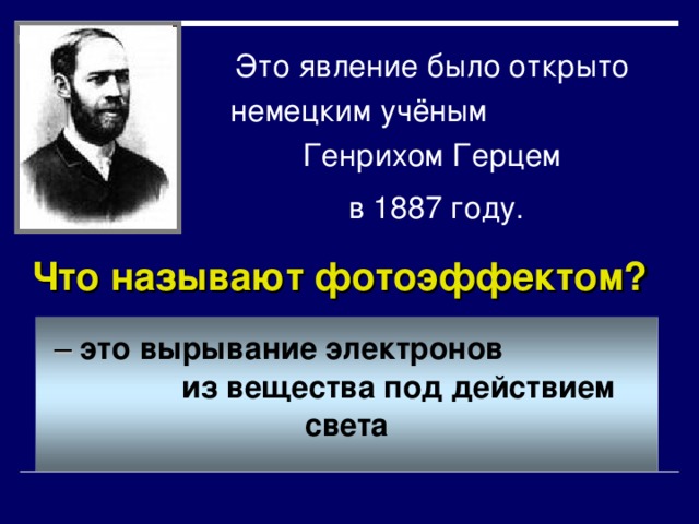 Это явление было открыто немецким учёным Генрихом Герцем  в 1887 году. Что называют фотоэффектом?  – это вырывание электронов из вещества под действием света