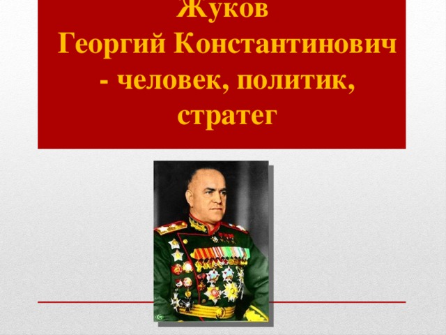    Жуков   Георгий Константинович  - человек, политик, стратег 
