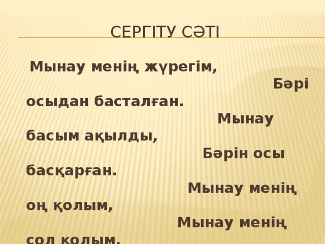 Сергіту сәті  Мынау менің жүрегім, Бәрі осыдан басталған. Мынау басым ақылды, Бәрін осы басқарған. Мынау менің оң қолым, Мынау менің сол қолым. Барлық істі басқарған.