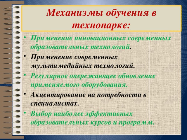  Механизмы обучения в технопарке:   Применение инновационных современных образовательных технологий . Применение современных мультимедийных технологий. Регулярное опережающее обновление применяемого оборудования. Акцентирование на потребности в специалистах. Выбор наиболее эффективных образовательных курсов и программ. 