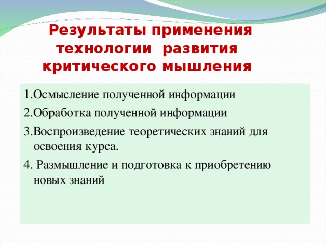  Результаты применения технологии развития критического мышления 1.Осмысление полученной информации 2.Обработка полученной информации 3.Воспроизведение теоретических знаний для освоения курса. 4. Размышление и подготовка к приобретению новых знаний 