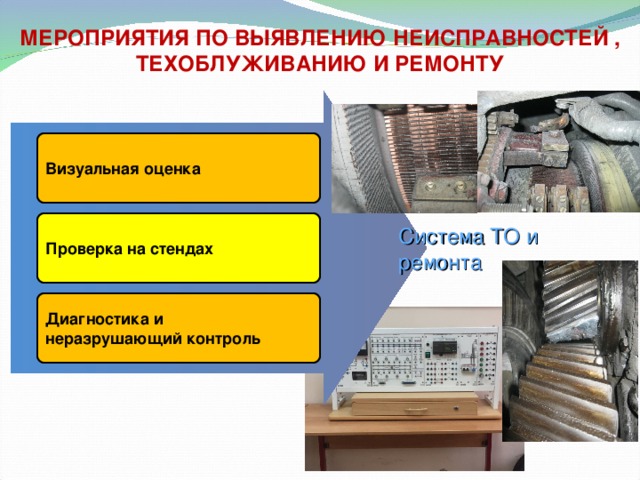 МЕРОПРИЯТИЯ ПО ВЫЯВЛЕНИЮ НЕИСПРАВНОСТЕЙ , ТЕХОБЛУЖИВАНИЮ И РЕМОНТУ Визуальная оценка Система ТО и ремонта Проверка на стендах Диагностика и неразрушающий контроль 