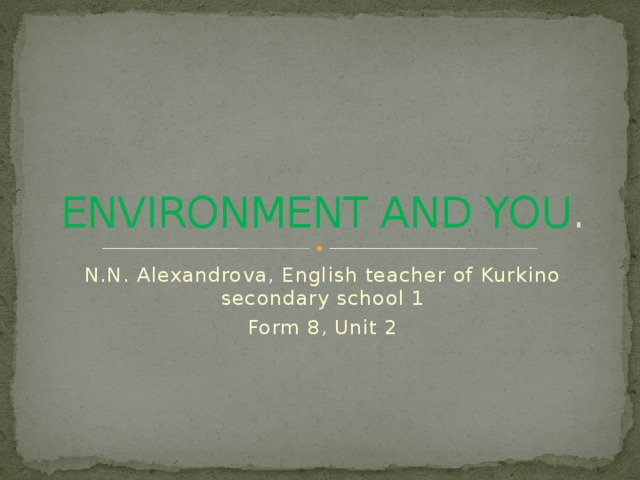ENVIRONMENT AND YOU . N.N. Alexandrova, English teacher of Kurkino secondary school 1 Form 8, Unit 2 