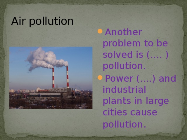 Air pollution Another problem to be solved is (…. ) pollution. Power (….) and industrial plants in large cities cause pollution . 
