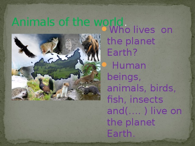 Animals of the world . Who lives on the planet Earth?  Human beings, animals, birds, fish, insects and(…. ) live on the planet Earth. 