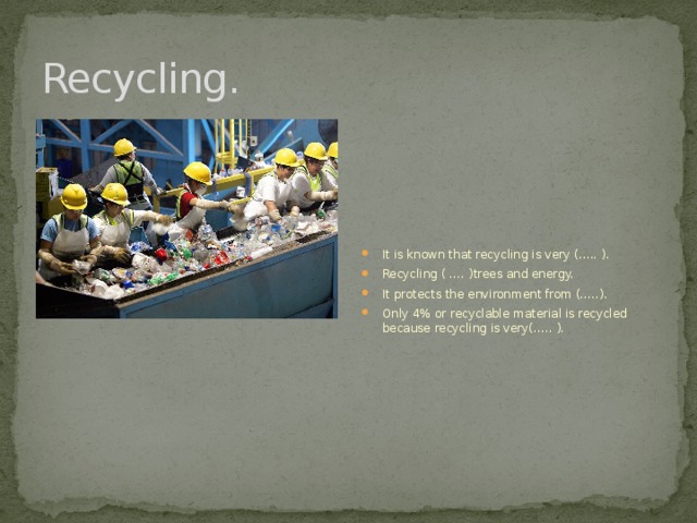Recycling. It is known that recycling is very (….. ). Recycling ( …. )trees and energy. It protects the environment from (…..). Only 4% or recyclable material is recycled because recycling is very(….. ). 