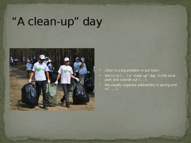 “ A clean-up” day Litter is a big problem in our town. We try to (…. ) a “clean up” day in the local park and outside our (…. ). We usually organize subbotniks in spring and in( …..). 