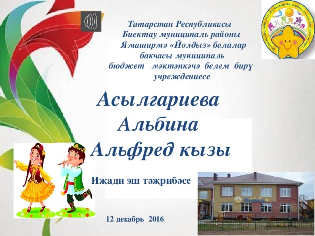 Татарстан Республикасы  Биектау муниципаль районы  Ямаширмә «Йолдыз» балалар  бакчасы муниципаль  бюджет мәктәпкәчә белем бирү учреждениесе Асылгариева Альбина Альфред кызы Иҗади эш тәҗрибәсе 12 декабрь 2016 