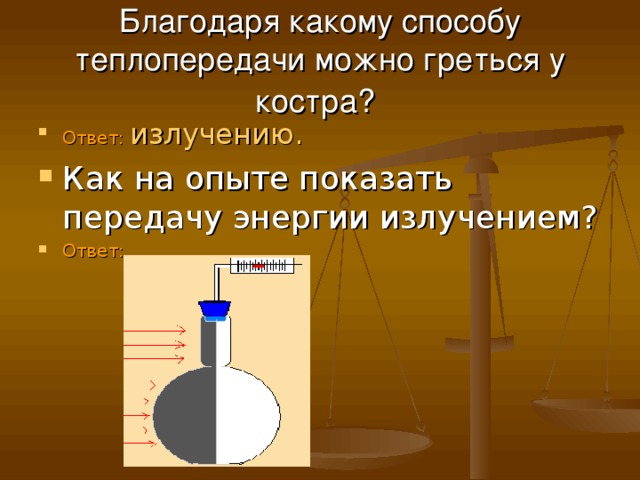 Благодаря какому способу теплопередачи можно греться у костра?  Ответ: излучению. Как на опыте показать передачу энергии излучением? Ответ: 