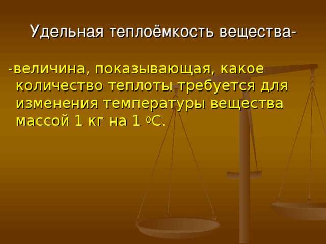 Удельная теплоёмкость вещества-  -величина, показывающая, какое количество теплоты требуется для изменения температуры вещества массой 1 кг на 1 0 С . 