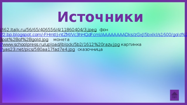 Источники http://i62.ltalk.ru/56/65/406556/4/11860404/3.jpeg  фон http://2.bp.blogspot.com/- FHmtlJ-ntZM/Vc3hHQdFcmI/AAAAAAAADks/zGxJI5bxikI/s1600/gold%2Bcoin g%2Bpot%2Bof%2Bgold.jpg  монета http:// www.schoolpress.ru/upload/iblock/5b2/1612%20razv.jpg  картинка http:// yas23.net/pics/580aa17fad7e4.jpg  сказочница 