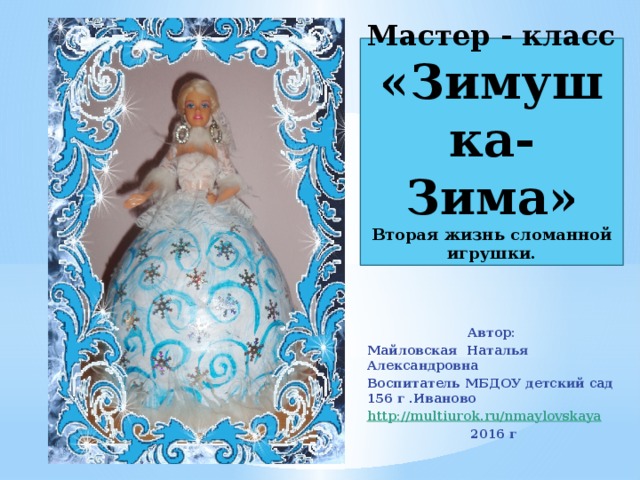 Мастер - класс  «Зимушка-Зима»  Вторая жизнь сломанной игрушки. Автор: Майловская Наталья Александровна Воспитатель МБДОУ детский сад 156 г .Иваново http ://multiurok.ru/nmaylovskaya 2016 г  