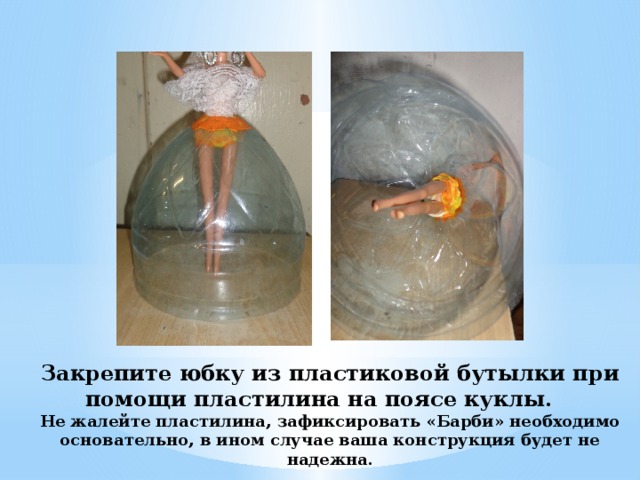 Закрепите юбку из пластиковой бутылки при помощи пластилина на поясе куклы.  Не жалейте пластилина, зафиксировать «Барби» необходимо основательно, в ином случае ваша конструкция будет не надежна. 