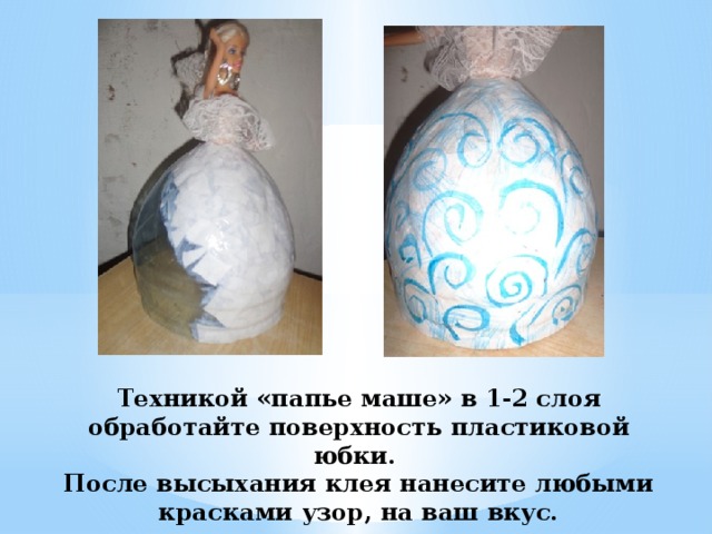 Техникой «папье маше» в 1-2 слоя обработайте поверхность пластиковой юбки.  После высыхания клея нанесите любыми красками узор, на ваш вкус. 