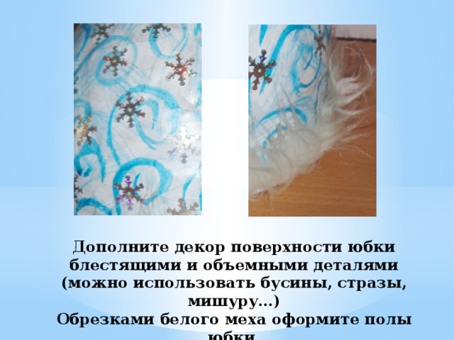 Дополните декор поверхности юбки блестящими и объемными деталями (можно использовать бусины, стразы, мишуру…)  Обрезками белого меха оформите полы юбки. 