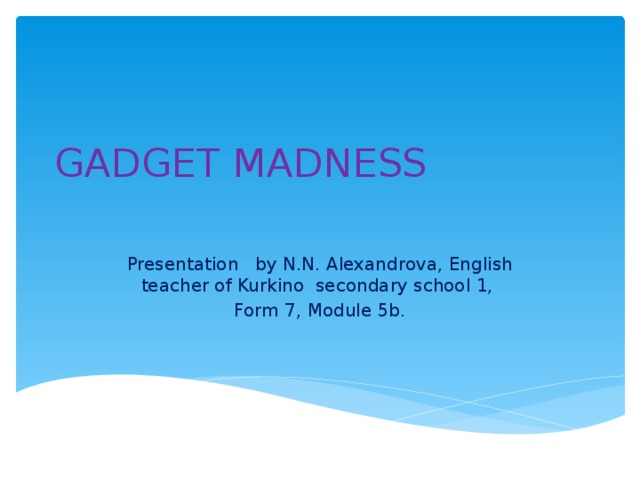 GADGET MADNESS Presentation by N.N. Alexandrova, English teacher of Kurkino secondary school 1, Form 7, Module 5b. 