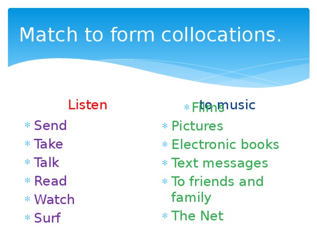 Match to form collocations. Listen to music Send Take Talk Read Watch Surf Films Films Films Pictures Electronic books Text messages To friends and family The Net 