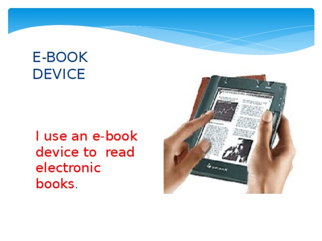 E-BOOK DEVICE I use an e-book device to read electronic books . 