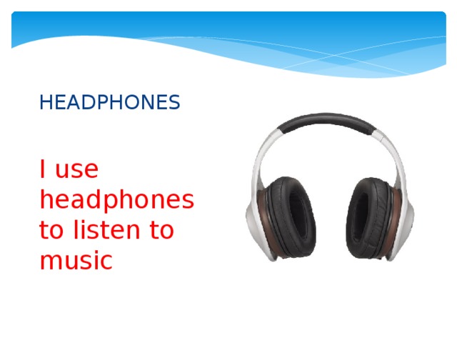 HEADPHONES I use headphones to listen to music 