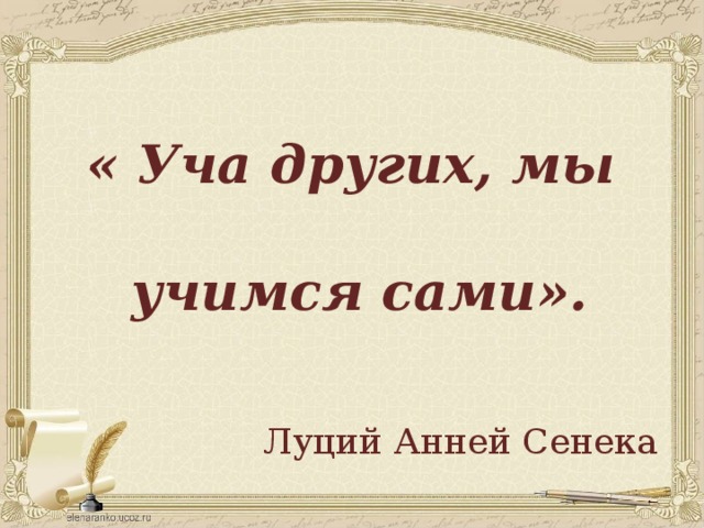 « Уча других, мы  учимся сами». Луций Анней Сенека 