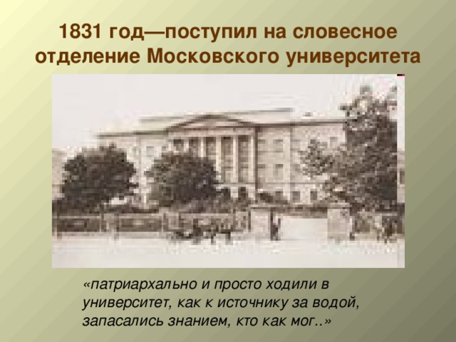 1831 год—поступил на словесное отделение Московского университета «патриархально и просто ходили в университет, как к источнику за водой, запасались знанием, кто как мог..» 