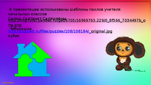 В презентации использованы шаблоны пазлов учителя начальных классов Салиш Салтанат Салишевны http://img-fotki.yandex.ru/get/6705/16969765.229/0_8f566_7034497b_orig.png  Чебурашка http://puzzleit.ru/files/puzzles/108/108184/_ original.jpg  кубик
