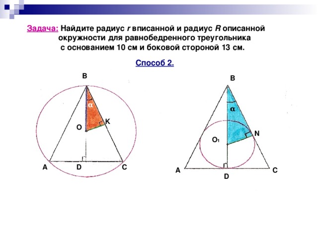 Задача: Найдите радиус r вписанной и радиус R описанной  окружности для равнобедренного треугольника  с основанием 10 см и боковой стороной 13 см. Способ 2. B B α α K O N O 1 C D A A C D 