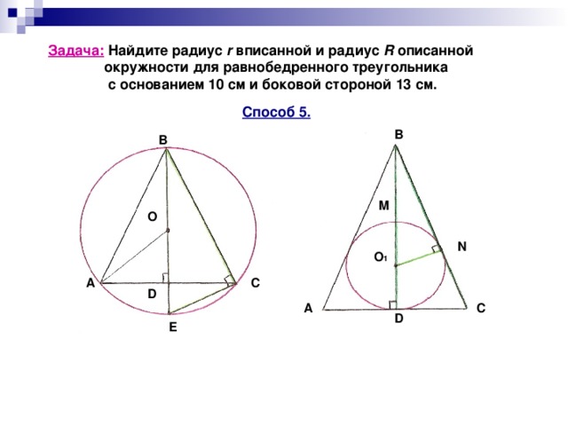 Задача: Найдите радиус r вписанной и радиус R описанной  окружности для равнобедренного треугольника  с основанием 10 см и боковой стороной 13 см. Способ 5.  B B  M О N O 1 A C D А С D E 