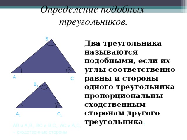 Определение подобных  треугольников. В  Два треугольника называются подобными, если их углы соответственно равны и стороны одного треугольника пропорциональны сходственным сторонам другого треугольника . А С B 1 A 1 C 1 AB и A 1 B 1 , BC и B 1 C 1 , AC и A 1 C 1 – сходственные стороны 