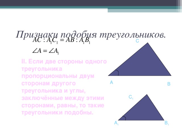 Признаки подобия треугольников. C II .  Если две стороны одного треугольника пропорциональны двум сторонам другого треугольника и углы, заключённые между этими сторонами, равны, то такие треугольники подобны.   A B C 1 A 1 B 1 