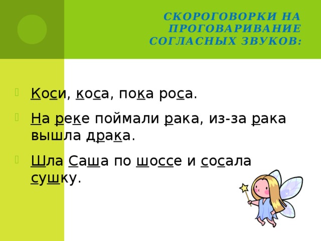  Скороговорки на проговаривание согласных звуков: К о с и, к о с а, по к а ро с а. Н а р е к е поймали р ака, из-за р ака вышла д р а к а. Ш ла С а ш а по ш о сс е и с о с ала с у ш ку. 