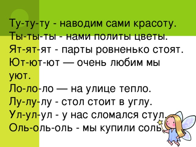 Ту-ту-ту - наводим сами красоту. Ты-ты-ты - нами политы цветы. Ят-ят-ят - парты ровненько стоят. Ют-ют-ют — очень любим мы уют. Ло-ло-ло — на улице тепло. Лу-лу-лу - стол стоит в углу. Ул-ул-ул - у нас сломался стул. Оль-оль-оль - мы купили соль. 