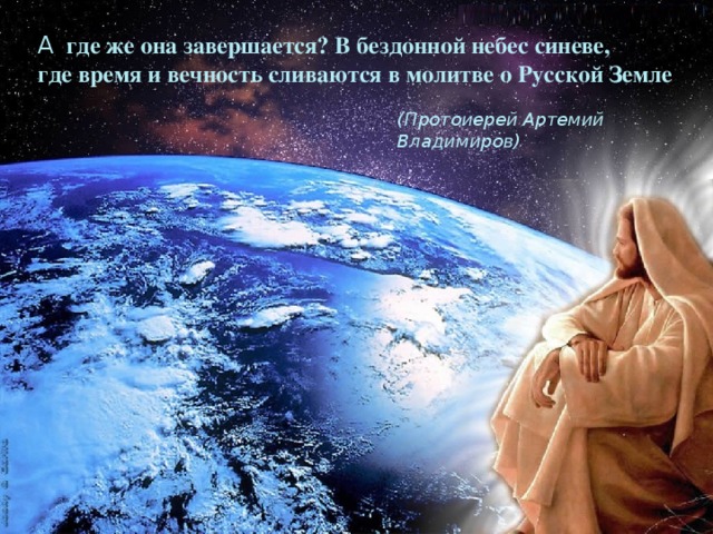 А где же она завершается? В бездонной небес синеве, где время и вечность сливаются в молитве о Русской Земле  (Протоиерей Артемий Владимиров) 