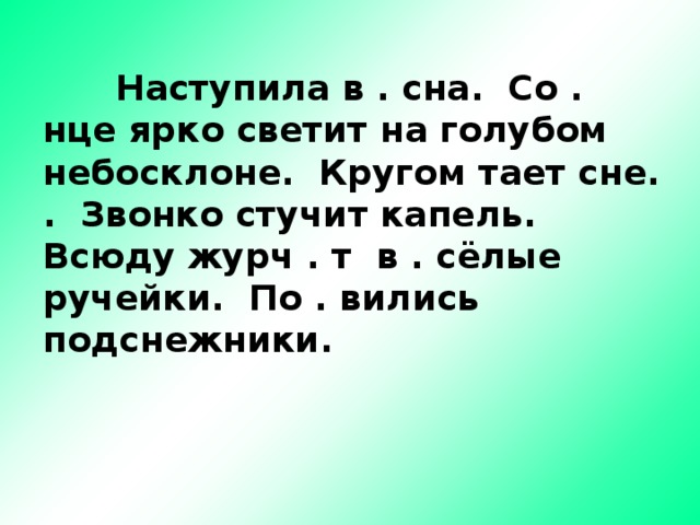  Наступила в . сна. Со . нце ярко светит на голубом небосклоне. Кругом тает сне. . Звонко стучит капель. Всюду журч . т в . сёлые ручейки. По . вились подснежники. 