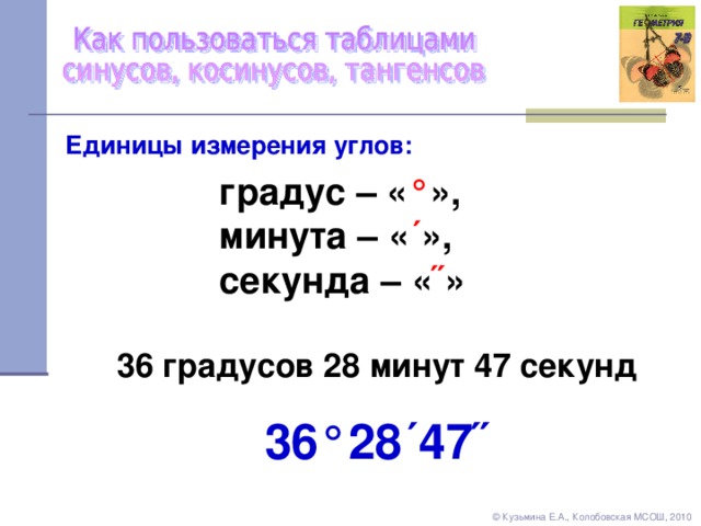 Единицы измерения углов: градус – « ° » ,  минута – « ´ » ,  секунда – « ˝ » 36 градусов 28 минут 47 секунд 36 ° 28 ´ 47 ˝ ©  Кузьмина Е.А., Колобовская МСОШ, 2010 