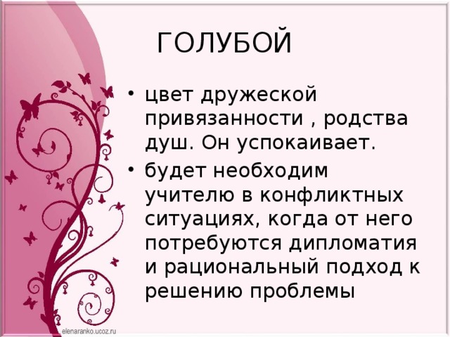 ГОЛУБОЙ цвет дружеской привязанности , родства душ. Он успокаивает. будет необходим учителю в конфликтных ситуациях, когда от него потребуются дипломатия и рациональный подход к решению проблемы 