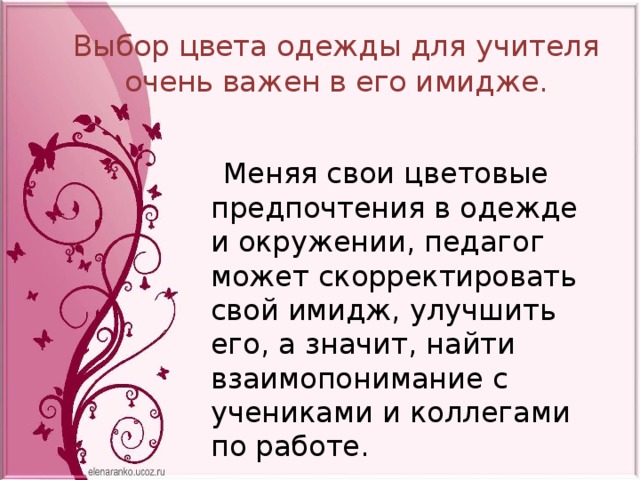 Выбор цвета одежды для учителя очень важен в его имидже.   Меняя свои цветовые предпочтения в одежде и окружении, педагог может скорректировать свой имидж, улучшить его, а значит, найти взаимопонимание с учениками и коллегами по работе. 