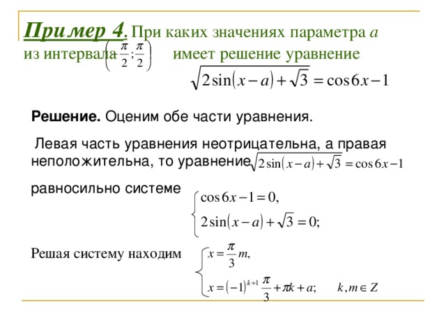 Пример 4 .  При каких значениях параметра а из интервала имеет решение уравнение Решение. Оценим обе части уравнения.  Левая часть уравнения неотрицательна, а правая неположительна, то уравнение равносильно системе Решая систему находим 