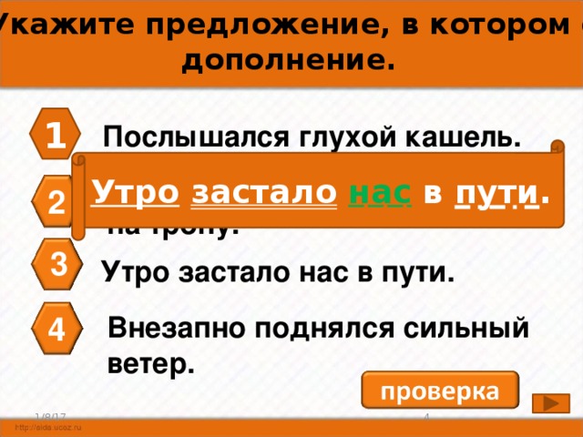 А3. Укажите предложение, в котором есть дополнение. 1 Послышался глухой кашель. Утро  застало  нас в пути . Мы не успели засветло выйти на тропу. 2 3 Утро застало нас в пути. Внезапно поднялся сильный 4 ветер. 3 1/8/17 